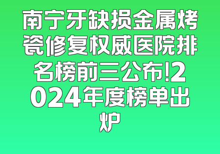 南宁牙缺损金属烤瓷修复权威医院排名榜前三公布！2024年度榜单出炉