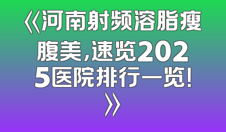 《河南射频溶脂瘦腹美，速览2025医院排行一览！》