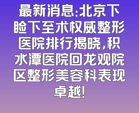 最新消息：北京下睑下至术权威整形医院排行揭晓，积水潭医院回龙观院区整形美容科表现卓越！
