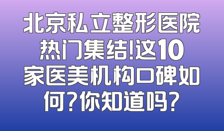 北京私立整形医院热门集结！这10家医美机构口碑如何？你知道吗？