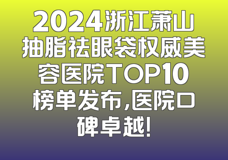 2024浙江萧山抽脂祛眼袋权威美容医院TOP10榜单发布，医院口碑卓越！