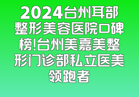 2024台州耳部整形美容医院口碑榜！台州美嘉美整形门诊部私立医美领跑者