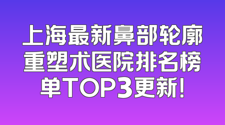 上海最新鼻部轮廓重塑术医院排名榜单TOP3更新！