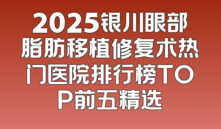 2025银川眼部脂肪移植修复术热门医院排行榜TOP前五精选