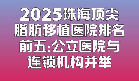 2025珠海顶尖脂肪移植医院排名前五：公立医院与连锁机构并举