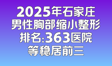 2025年石家庄男性胸部缩小整形排名：363医院等稳居前三