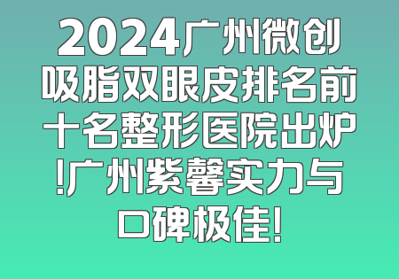 2024广州微创吸脂双眼皮排名前十名整形医院出炉！广州紫馨实力与口碑极佳！