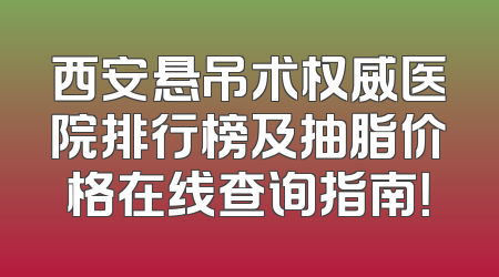 西安悬吊术权威医院排行榜及抽脂价格在线查询指南！