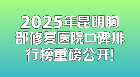 2025年昆明胸部修复医院口碑排行榜重磅公开！