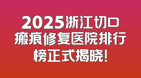 2025浙江切口瘢痕修复医院排行榜正式揭晓！