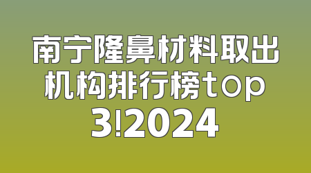 南宁隆鼻材料取出机构排行榜top3!2024