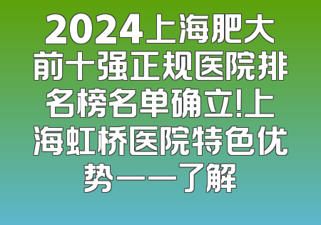 2024上海肥大前十强正规医院排名榜名单确立！上海虹桥医院特色优势一一了解