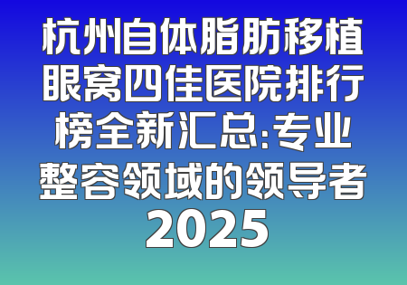 杭州自体脂肪移植眼窝四佳医院排行榜全新汇总：专业整容领域的领导者 2025