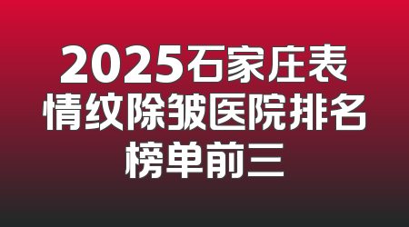 2025石家庄表情纹除皱医院排名榜单前三