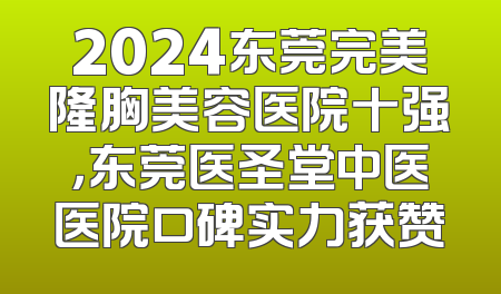 2024东莞完美隆胸美容医院十强，东莞医圣堂中医医院口碑实力获赞
