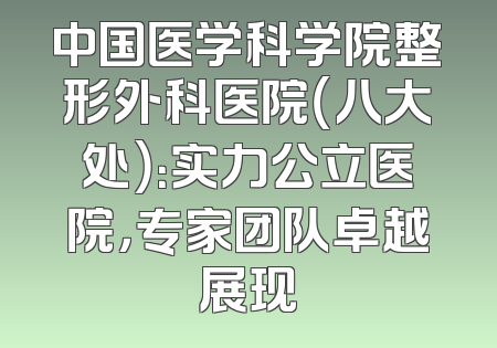 中国医学科学院整形外科医院（八大处）：实力公立医院，专家团队卓越展现