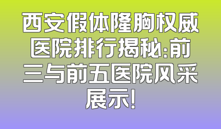 西安假体隆胸权威医院排行揭秘：前三与前五医院风采展示！