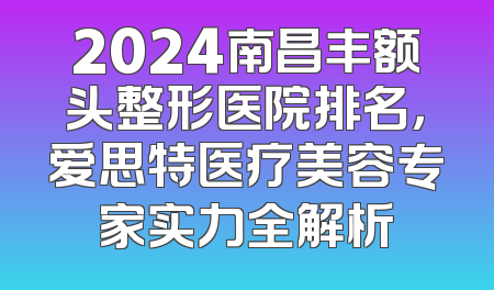 2024南昌丰额头整形医院排名，爱思特医疗美容专家实力全解析