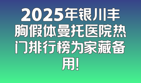 2025年银川丰胸假体曼托医院热门排行榜为家藏备用！