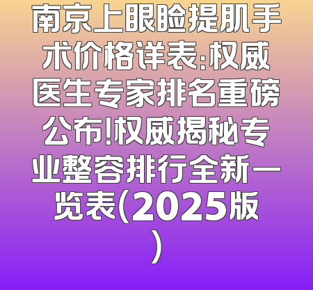 南京上眼睑提肌手术价格详表：权威医生专家排名重磅公布！权威揭秘专业整容排行全新一览表（2025版）