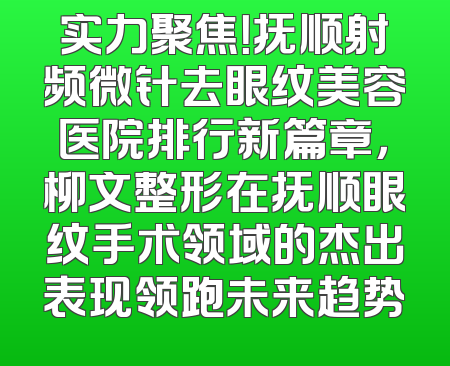 实力聚焦！抚顺射频微针去眼纹美容医院排行新篇章，柳文整形在抚顺眼纹手术领域的杰出表现领跑未来趋势