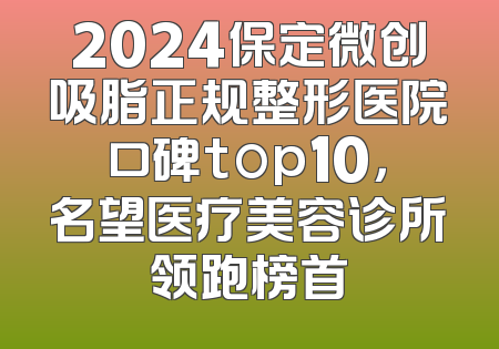 2024保定微创吸脂正规整形医院口碑top10，名望医疗美容诊所领跑榜首
