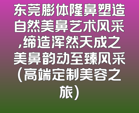 东莞膨体隆鼻塑造自然美鼻艺术风采，缔造浑然天成之美鼻韵动至臻风采（高端定制美容之旅）