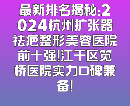 最新排名揭秘：2024杭州扩张器祛疤整形美容医院前十强！江干区笕桥医院实力口碑兼备！