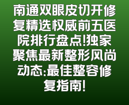 南通双眼皮切开修复精选权威前五医院排行盘点！独家聚焦最新整形风尚动态：最佳整容修复指南！