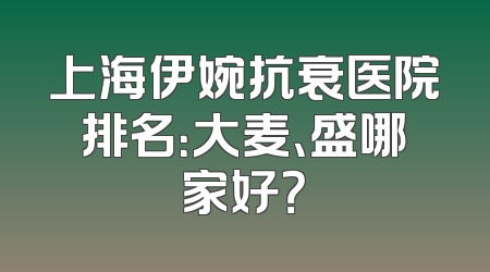 上海伊婉抗衰医院排名：大麦、盛哪家好？
