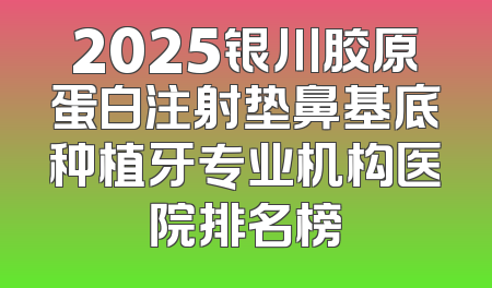 2025银川胶原蛋白注射垫鼻基底种植牙专业机构医院排名榜