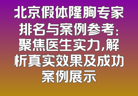 北京假体隆胸专家排名与案例参考：聚焦医生实力，解析真实效果及成功案例展示