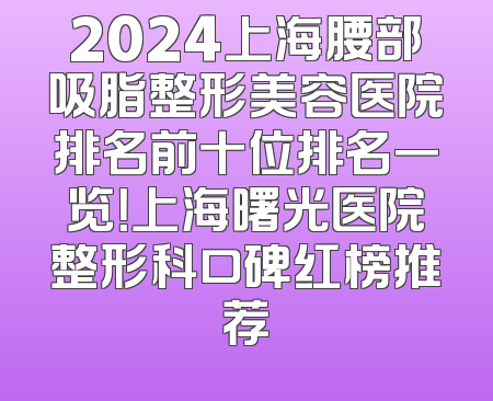 2024上海腰部吸脂整形美容医院排名前十位排名一览！上海曙光医院整形科口碑红榜推荐