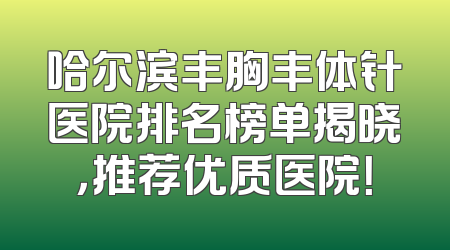 哈尔滨丰胸丰体针医院排名榜单揭晓，推荐优质医院！