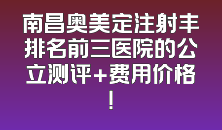 南昌奥美定注射丰排名前三医院的公立测评+费用价格!