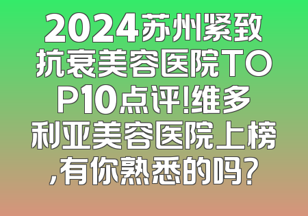 2024苏州紧致抗衰美容医院TOP10点评！维多利亚美容医院上榜，有你熟悉的吗？