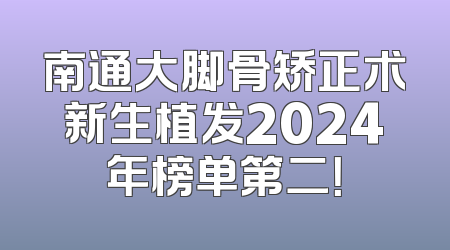 南通大脚骨矫正术新生植发2024年榜单第二！