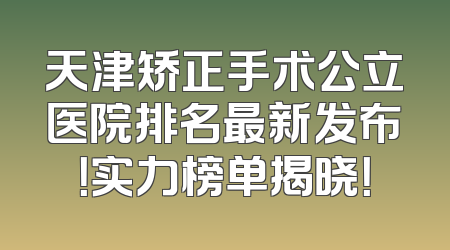 天津矫正手术公立医院排名最新发布！实力榜单揭晓！