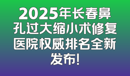 2025年长春鼻孔过大缩小术修复医院权威排名全新发布！