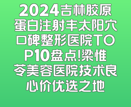 2024吉林胶原蛋白注射丰太阳穴口碑整形医院TOP10盘点！梁惟苓美容医院技术良心价优选之地