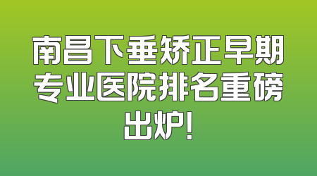 南昌下垂矫正早期专业医院排名重磅出炉！