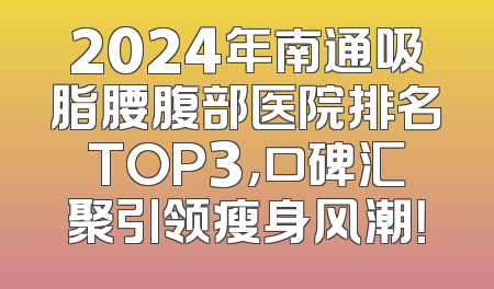 2024年南通吸脂腰腹部医院排名TOP3，口碑汇聚引领瘦身风潮！