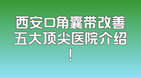 西安口角囊带改善五大顶尖医院介绍！