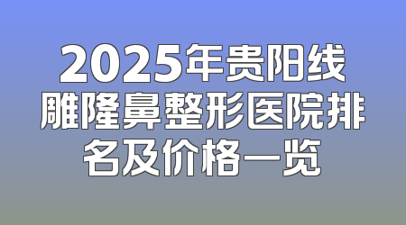 2025年贵阳线雕隆鼻整形医院排名及价格一览