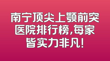 南宁顶尖上颚前突医院排行榜，每家皆实力非凡！