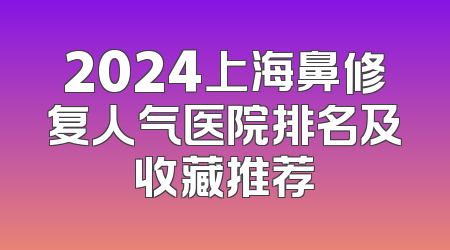 2024上海鼻修复人气医院排名及收藏推荐