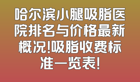 哈尔滨小腿吸脂医院排名与价格最新概况！吸脂收费标准一览表！