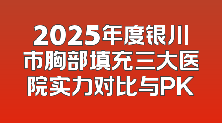 2025年度银川市胸部填充三大医院实力对比与PK