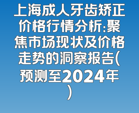 上海成人牙齿矫正价格行情分析：聚焦市场现状及价格走势的洞察报告（预测至2024年）