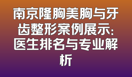 南京隆胸美胸与牙齿整形案例展示：医生排名与专业解析